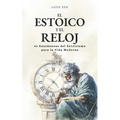 El estoico y el reloj: 42 Enseñanzas del Estoicismo para la Vida Moderna Desarrollo Personal y Excelencia