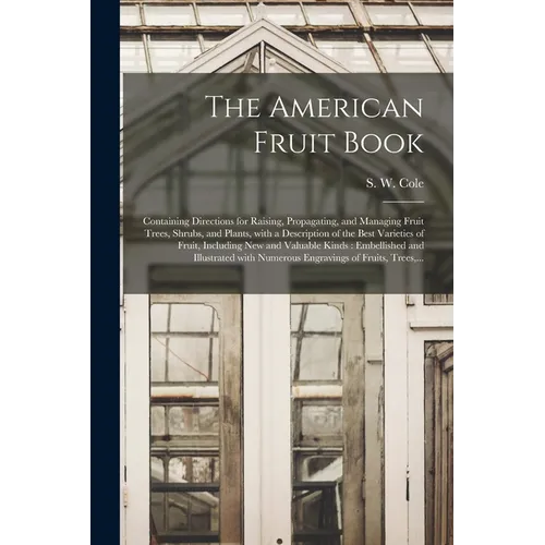The American Fruit Book: Containing Directions for Raising, Propagating, and Managing Fruit Trees, Shrubs, and Plants, With a Description of th