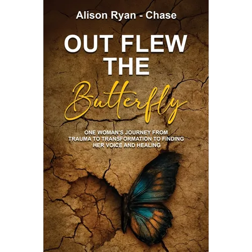 Out Flew the Butterfly: One woman's journey from trauma to transformation to finding her voice and healing