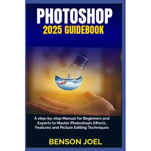 PHOTOSHOP 2025 Guidebook: A step-by-step Manual for Beginners and Experts to Master Photoshop's Effects, Features and Picture Editing Techniques
