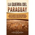 La guerra del Paraguay: Una guía fascinante de una guerra sudamericana llamada la guerra de la Triple Alianza entre Paraguay y los países aliados de A
