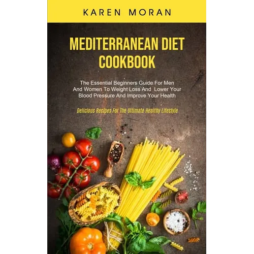 Mediterranean Diet Cookbook: The Essential Beginners Guide For Men And Women To Weight Loss And Lower Your Blood Pressure And Improve Your Health (Del