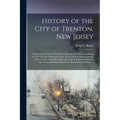 History of the City of Trenton, New Jersey: Embracing a Period of Nearly Two Hundred Years, Commencing in 1676, the First Settlement of the Town, and