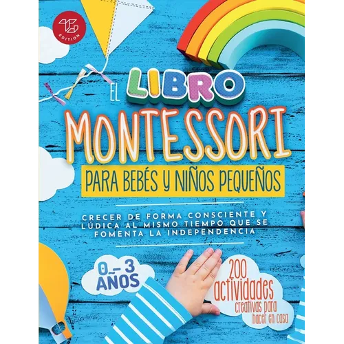 El Libro Montessori Para Bebés y Niños Pequeños: 200 actividades creativas para hacer en casa - Crecer de forma consciente y lúdica al mismo tiempo qu