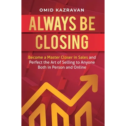 Always Be Closing: Become a master closer in sales and perfect the art of selling to anyone both in person and online