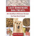 Easy Homemade Dog Treats: 80+ Healthy & Delicious Recipes for Your Best Friend