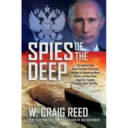 Spies of the Deep: The Untold Truth about the Most Terrifying Incident in Submarine Naval History and How Putin Used the Tragedy to Ignite a New Cold
