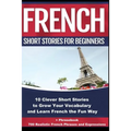 French Short Stories for Beginners 10 Clever Short Stories to Grow Your Vocabulary and Learn French the Fun Way: 10 Clever Short Stories to Grow Your