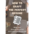 How To Craft The Perfect Resume: Make Your Resume Stand Out And Land Your Dream Job: Write A Resume Cover Letter