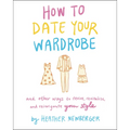 How to Date Your Wardrobe: And Other Ways to Revive, Revitalize, and Reinvigorate Your Style