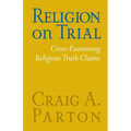 Religion on Trial: Cross-Examining Religious Truth Claims (Second Edition)