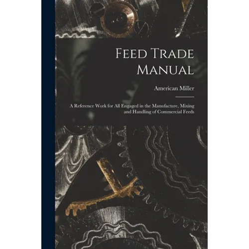 Feed Trade Manual; a Reference Work for All Engaged in the Manufacture, Mixing and Handling of Commercial Feeds