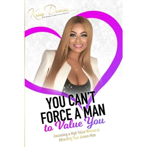 You Can't Force A Man To Value You: Becoming A High Value Woman & Attracting The Man Of Your Dreams