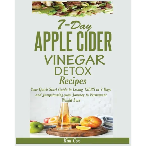 7-Day Apple Cider Vinegar Detox Recipes: Your Quick-Start Guide to Losing 15LBS in 7-Days and Jumpstarting your Journey to Permanent Weight Loss