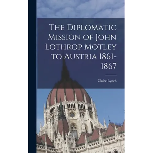 The Diplomatic Mission of John Lothrop Motley to Austria 1861-1867