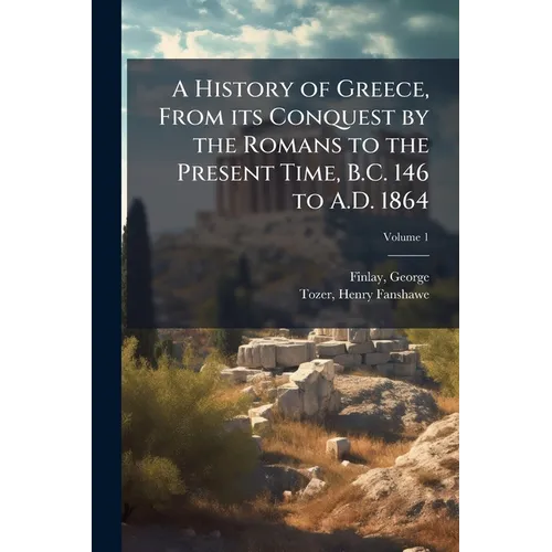 A History of Greece, From its Conquest by the Romans to the Present Time, B.C. 146 to A.D. 1864