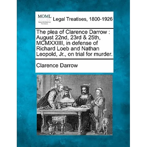 The Plea of Clarence Darrow: August 22nd, 23rd & 25th, MCMXXIIII, in Defense of Richard Loeb and Nathan Leopold, Jr., on Trial for Murder.