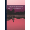 How the British Occupied Bengal; a Corrected Account of the 1756-1765 Events