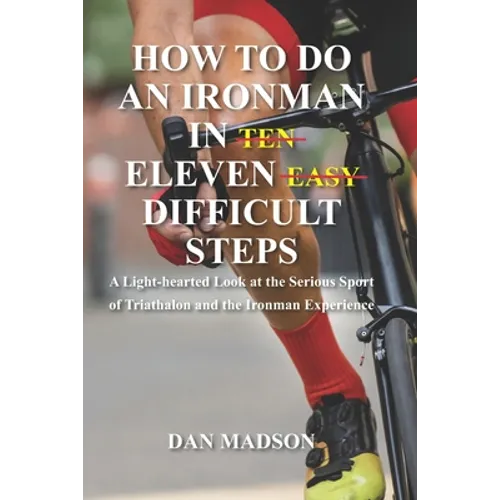 How to do an Ironman in Eleven Difficult Steps: A Lighthearted Look at the Serious Sport of Triathlon and the Ironman Experience
