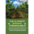 The Ultimate Banana Farming Bible: Know The Agriculture Basics And Benefits On Banana Plantation: Banana Plantation Planting System