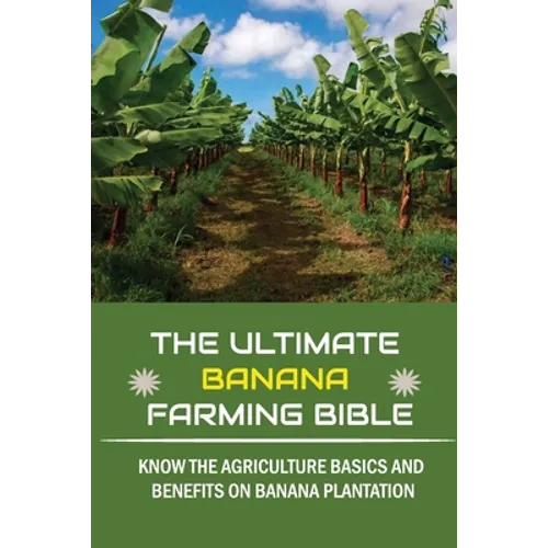 The Ultimate Banana Farming Bible: Know The Agriculture Basics And Benefits On Banana Plantation: Banana Plantation Planting System