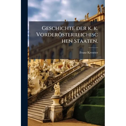 Geschichte der k. k. Vorderösterreichischen Staaten.