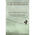 Cognitive Behavioral Therapy for Depression: The Ultimate Step by Step Guide for Overcoming Negative Thoughts. How to Declutter Your Mind and Finally