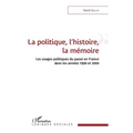 La politique, l'histoire, la mémoire: Les usages politiques du passé en France dans les années 1990 et 2000