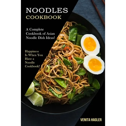Noodles Cookbook: A Complete Cookbook of Asian Noodle Dish Ideas! (Happiness Is When You Have a Noodle Cookbook!)