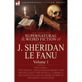 The Collected Supernatural and Weird Fiction of J. Sheridan Le Fanu: Volume 1-Including Two Novels, 'The Haunted Baronet' and 'The Evil Guest, ' One N