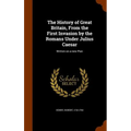 The History of Great Britain, From the First Invasion by the Romans Under Julius Caesar: Written on a new Plan