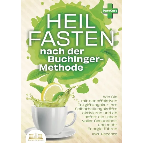 Heilfasten nach der BUCHINGER-METHODE: Wie Sie mit der effektiven Entgiftungskur Ihre Selbstheilungskräfte aktivieren und ab sofort ein Leben voller G