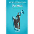 Video Podcasting Primer: A Beginner's Guide to the Basics
