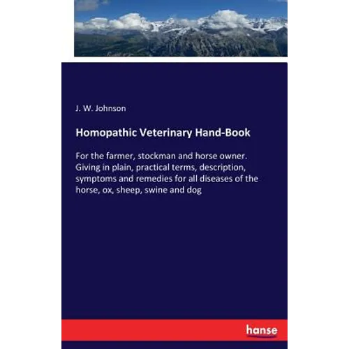 Homopathic Veterinary Hand-Book: For the farmer, stockman and horse owner. Giving in plain, practical terms, description, symptoms and remedies for al