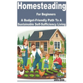 Homesteading for Beginners: A Budget-Friendly Path to a Sustainable Self-Sufficiency Living