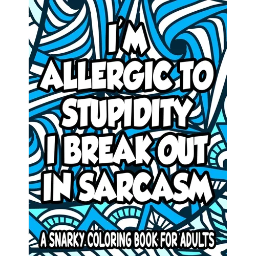 Allergic To Stupidity I Break Out In Sarcasm A Snarky Coloring Book For Adults: Anti-Stress Coloring Sheets With Sarcastic Quotes, Hilarious Coloring