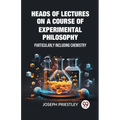 Heads of Lectures on a Course of Experimental Philosophy Particularly Including Chemistry