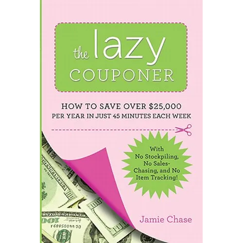 The Lazy Couponer: How to Save $25,000 Per Year in Just 45 Minutes Per Week with No Stockpiling, No Item Tracking, and No Sales Chasing!