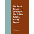 The Art of Money Getting, Or The Golden Rule For Making Money