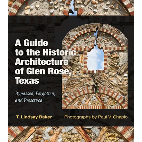 A Guide to the Historic Architecture of Glen Rose, Texas: Bypassed, Forgotten, and Preserved Volume 30