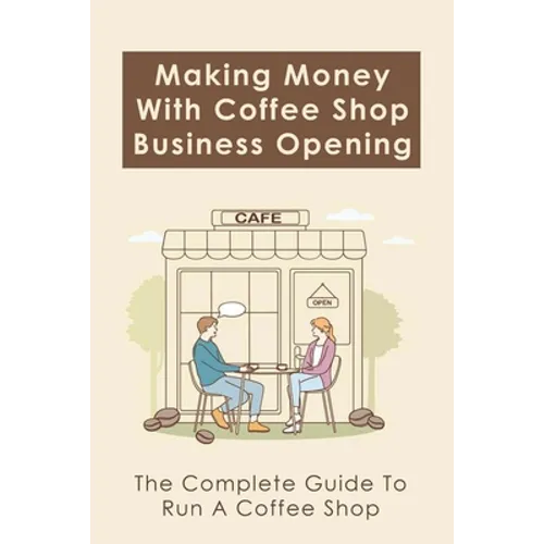 Making Money With Coffee Shop Business Opening: The Complete Guide To Run A Coffee Shop: Tips For Making Your Coffee Shop Business Successful