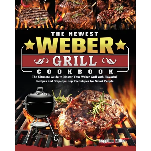 The Newest Weber Grill Cookbook: The Ultimate Guide to Master Your Weber Grill with Flavorful Recipes and Step-by-Step Techniques for Smart People