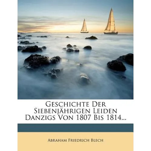 Geschichte Der Siebenjahrigen Leiden Danzigs Von 1807 Bis 1814, Erster Theil