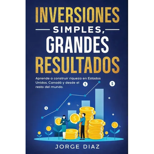 Inversiones Simples, Grandes Resultados: Aprende a construir riqueza en Estados Unidos, Canadá y desde el resto del mundo.