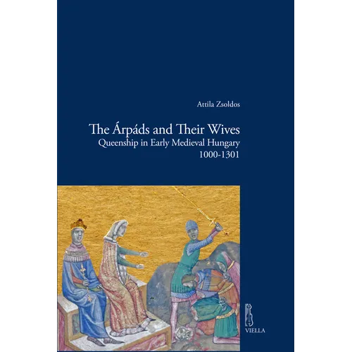 The Arpads and Their Wives: Queenship in Early Medieval Hungary 1000-1301