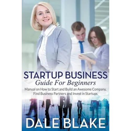 Startup Business Guide For Beginners: Manual on How to Start and Build an Awesome Company, Find Business Partners and Invest in Startups