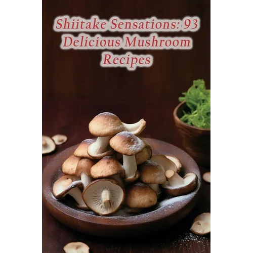 Shiitake Sensations: 93 Delicious Mushroom Recipes