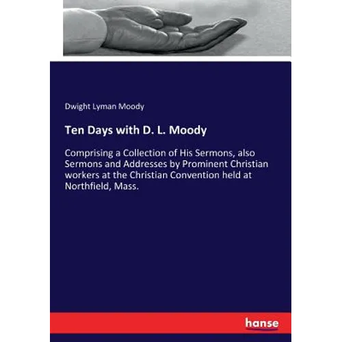 Ten Days with D. L. Moody: Comprising a Collection of His Sermons, also Sermons and Addresses by Prominent Christian workers at the Christian Conventi