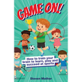 Game On! How to Train Your Brain to Learn, Play and Succeed at Sports: Kids Mindset in Sports