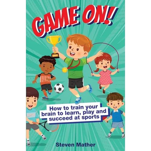Game On! How to Train Your Brain to Learn, Play and Succeed at Sports: Kids Mindset in Sports